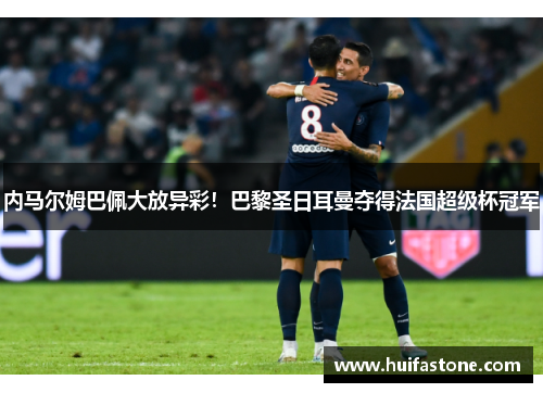 内马尔姆巴佩大放异彩！巴黎圣日耳曼夺得法国超级杯冠军
