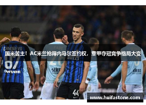 国米苦主！AC米兰抢得内马尔签约权，意甲夺冠竞争格局大变