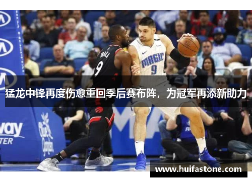 猛龙中锋再度伤愈重回季后赛布阵，为冠军再添新助力