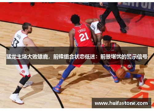 猛龙主场大败雄鹿，前锋组合状态低迷：前景堪忧的警示信号