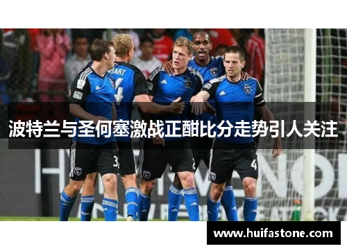 波特兰与圣何塞激战正酣比分走势引人关注