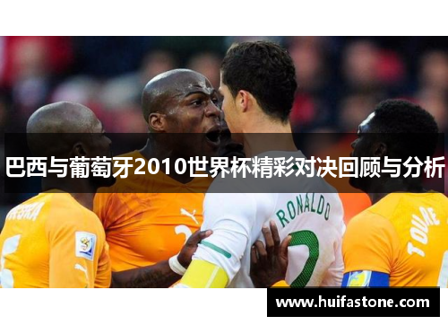 巴西与葡萄牙2010世界杯精彩对决回顾与分析