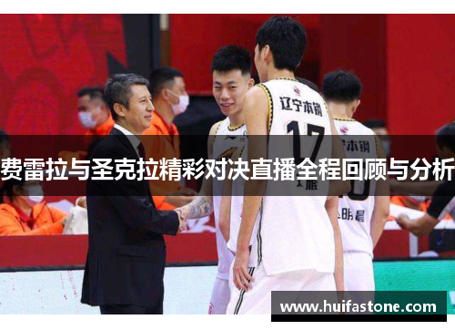 费雷拉与圣克拉精彩对决直播全程回顾与分析