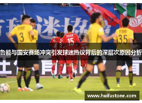 鲁能与国安赛场冲突引发球迷热议背后的深层次原因分析